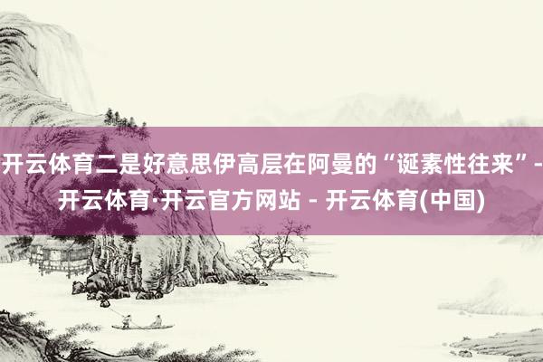 开云体育二是好意思伊高层在阿曼的“诞素性往来”-开云体育·开云官方网站 - 开云体育(中国)