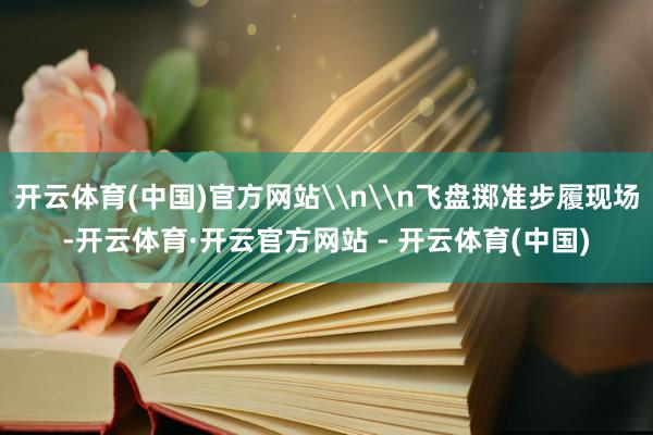 开云体育(中国)官方网站\n\n飞盘掷准步履现场-开云体育·开云官方网站 - 开云体育(中国)