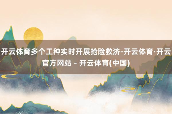 开云体育多个工种实时开展抢险救济-开云体育·开云官方网站 - 开云体育(中国)