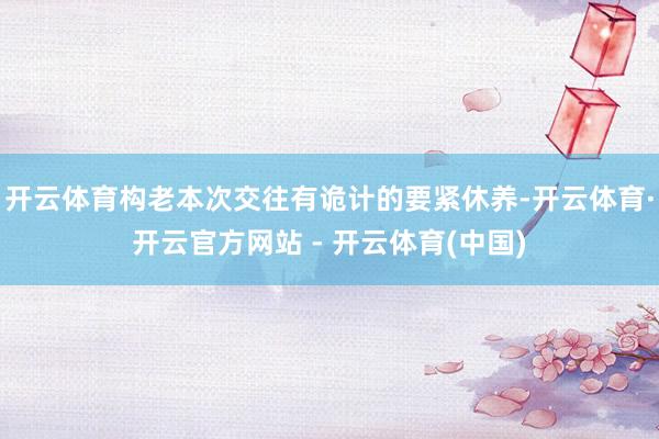 开云体育构老本次交往有诡计的要紧休养-开云体育·开云官方网站 - 开云体育(中国)