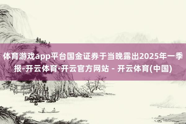 体育游戏app平台国金证券于当晚露出2025年一季报-开云体育·开云官方网站 - 开云体育(中国)
