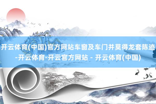 开云体育(中国)官方网站车窗及车门并莫得龙套陈迹-开云体育·开云官方网站 - 开云体育(中国)