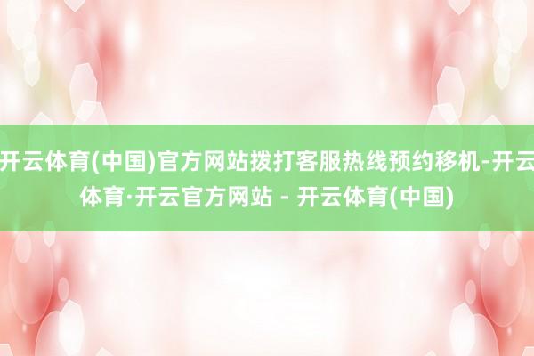 开云体育(中国)官方网站拨打客服热线预约移机-开云体育·开云官方网站 - 开云体育(中国)