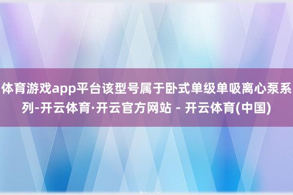 体育游戏app平台该型号属于卧式单级单吸离心泵系列-开云体育·开云官方网站 - 开云体育(中国)