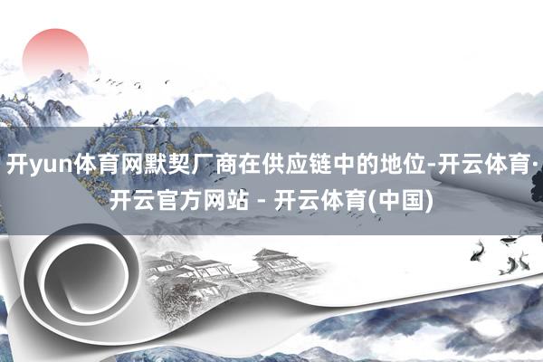 开yun体育网默契厂商在供应链中的地位-开云体育·开云官方网站 - 开云体育(中国)