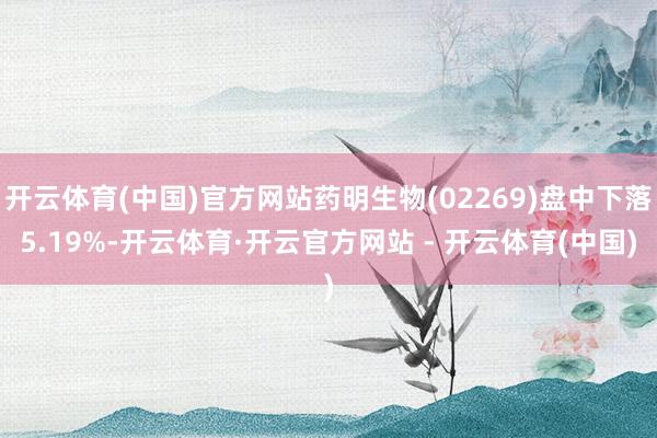 开云体育(中国)官方网站药明生物(02269)盘中下落5.19%-开云体育·开云官方网站 - 开云体育(中国)