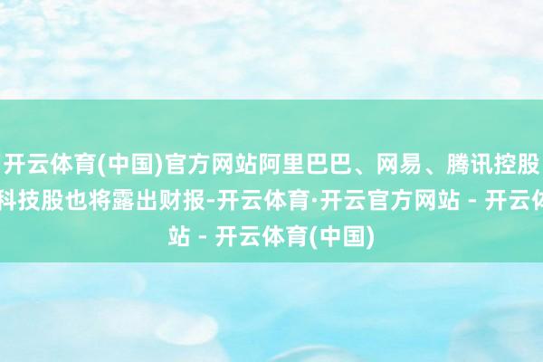 开云体育(中国)官方网站阿里巴巴、网易、腾讯控股三家头部科技股也将露出财报-开云体育·开云官方网站 - 开云体育(中国)