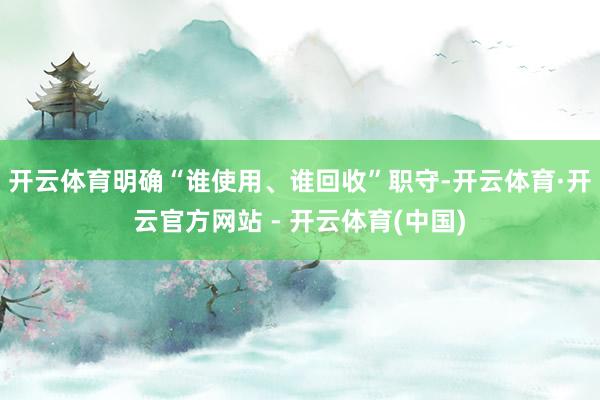 开云体育明确“谁使用、谁回收”职守-开云体育·开云官方网站 - 开云体育(中国)