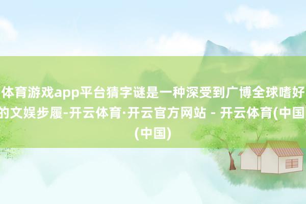 体育游戏app平台猜字谜是一种深受到广博全球嗜好的文娱步履-开云体育·开云官方网站 - 开云体育(中国)