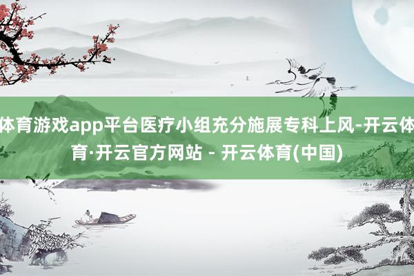 体育游戏app平台医疗小组充分施展专科上风-开云体育·开云官方网站 - 开云体育(中国)