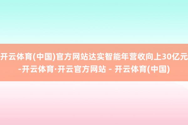 开云体育(中国)官方网站达实智能年营收向上30亿元-开云体育·开云官方网站 - 开云体育(中国)