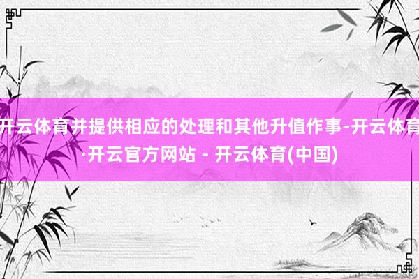 开云体育并提供相应的处理和其他升值作事-开云体育·开云官方网站 - 开云体育(中国)