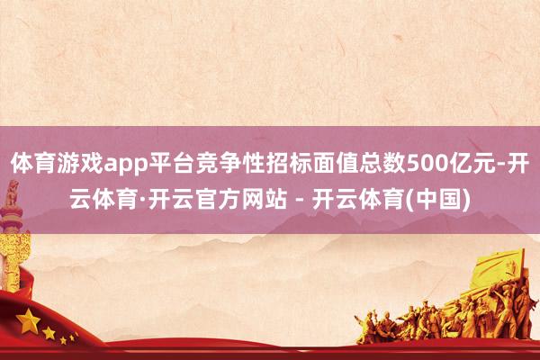 体育游戏app平台竞争性招标面值总数500亿元-开云体育·开云官方网站 - 开云体育(中国)