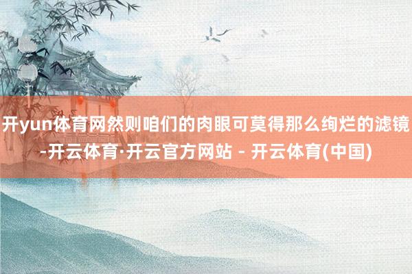 开yun体育网然则咱们的肉眼可莫得那么绚烂的滤镜-开云体育·开云官方网站 - 开云体育(中国)
