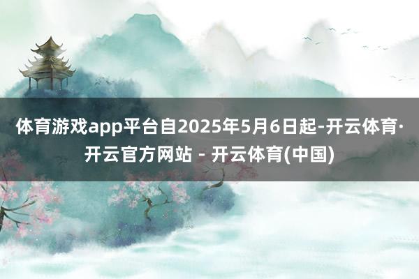 体育游戏app平台自2025年5月6日起-开云体育·开云官方网站 - 开云体育(中国)