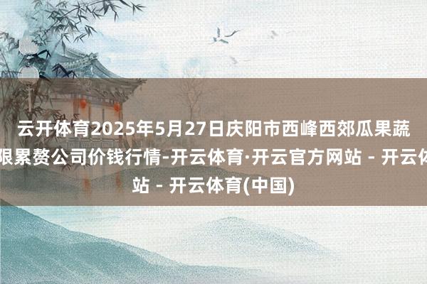 云开体育2025年5月27日庆阳市西峰西郊瓜果蔬菜批发有限累赘公司价钱行情-开云体育·开云官方网站 - 开云体育(中国)