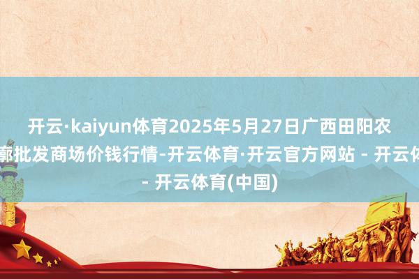 开云·kaiyun体育2025年5月27日广西田阳农副居品轮廓批发商场价钱行情-开云体育·开云官方网站 - 开云体育(中国)