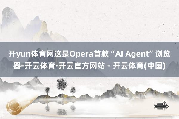 开yun体育网这是Opera首款“AI Agent”浏览器-开云体育·开云官方网站 - 开云体育(中国)