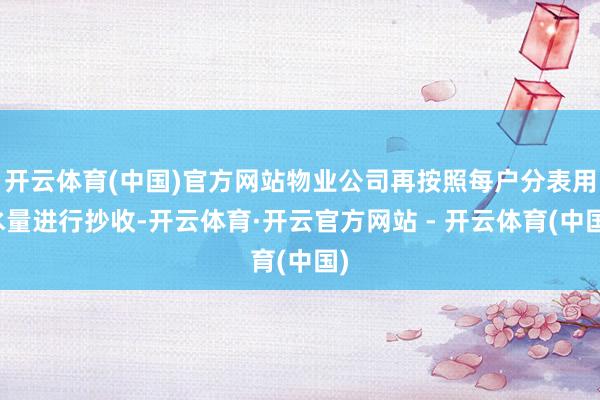 开云体育(中国)官方网站物业公司再按照每户分表用水量进行抄收-开云体育·开云官方网站 - 开云体育(中国)