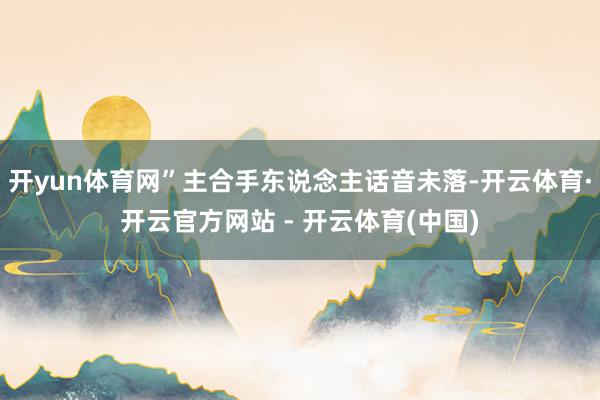 开yun体育网”主合手东说念主话音未落-开云体育·开云官方网站 - 开云体育(中国)