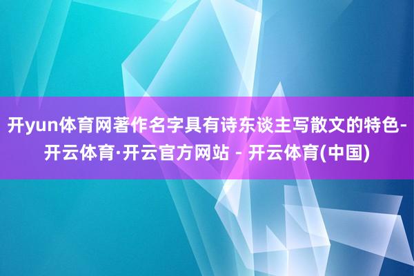 开yun体育网著作名字具有诗东谈主写散文的特色-开云体育·开云官方网站 - 开云体育(中国)