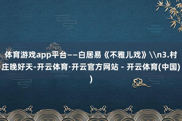 体育游戏app平台——白居易《不雅儿戏》\n3.村庄晚好天-开云体育·开云官方网站 - 开云体育(中国)