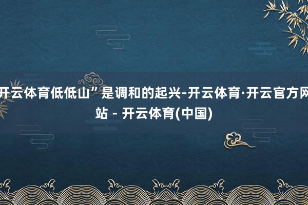 开云体育低低山”是调和的起兴-开云体育·开云官方网站 - 开云体育(中国)