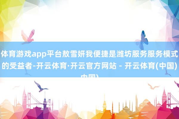 体育游戏app平台敖雪妍我便捷是潍坊服务服务模式的受益者-开云体育·开云官方网站 - 开云体育(中国)