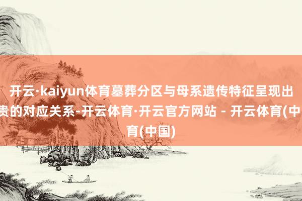 开云·kaiyun体育墓葬分区与母系遗传特征呈现出显贵的对应关系-开云体育·开云官方网站 - 开云体育(中国)