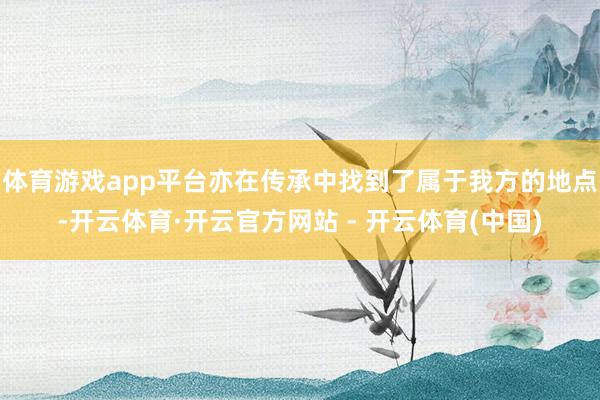 体育游戏app平台亦在传承中找到了属于我方的地点-开云体育·开云官方网站 - 开云体育(中国)