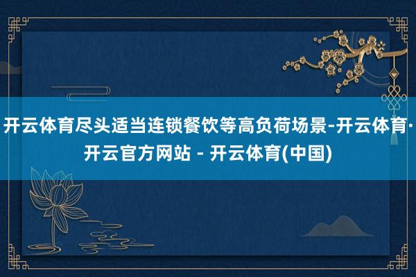 开云体育尽头适当连锁餐饮等高负荷场景-开云体育·开云官方网站 - 开云体育(中国)