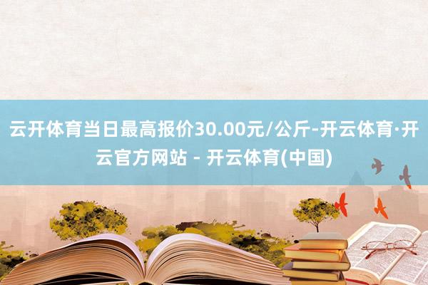 云开体育当日最高报价30.00元/公斤-开云体育·开云官方网站 - 开云体育(中国)