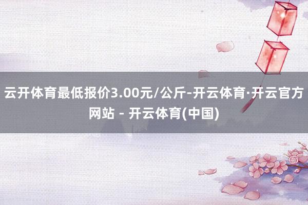 云开体育最低报价3.00元/公斤-开云体育·开云官方网站 - 开云体育(中国)