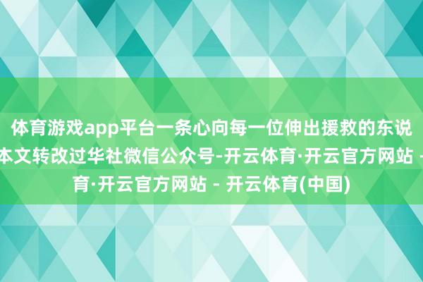 体育游戏app平台一条心向每一位伸出援救的东说念主致意声明：本文转改过华社微信公众号-开云体育·开云官方网站 - 开云体育(中国)