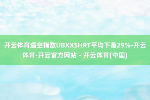 开云体育逼空指数UBXXSHRT平均下落29%-开云体育·开云官方网站 - 开云体育(中国)