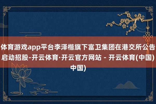 体育游戏app平台李泽楷旗下富卫集团在港交所公告启动招股-开云体育·开云官方网站 - 开云体育(中国)