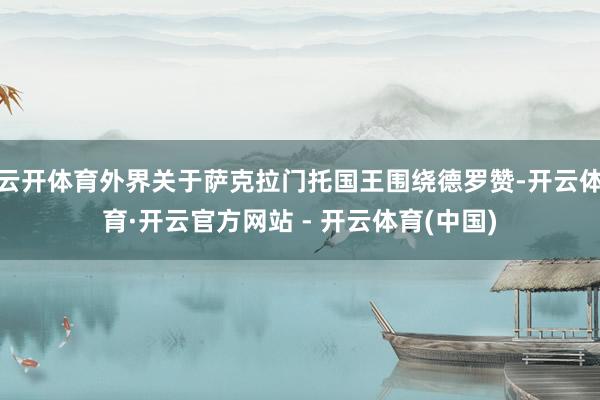 云开体育外界关于萨克拉门托国王围绕德罗赞-开云体育·开云官方网站 - 开云体育(中国)