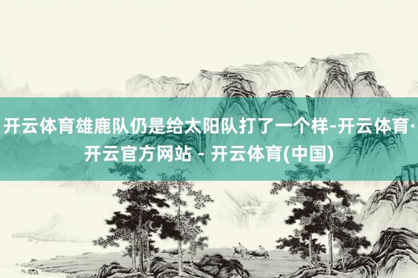 开云体育雄鹿队仍是给太阳队打了一个样-开云体育·开云官方网站 - 开云体育(中国)