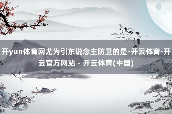 开yun体育网尤为引东说念主防卫的是-开云体育·开云官方网站 - 开云体育(中国)