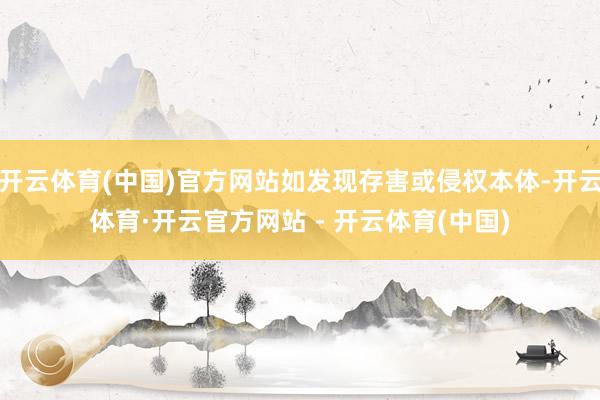开云体育(中国)官方网站如发现存害或侵权本体-开云体育·开云官方网站 - 开云体育(中国)