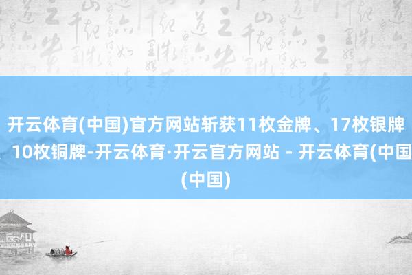 开云体育(中国)官方网站斩获11枚金牌、17枚银牌、10枚铜牌-开云体育·开云官方网站 - 开云体育(中国)