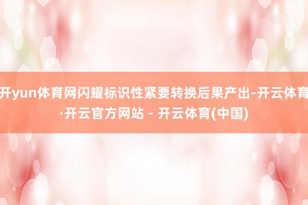 开yun体育网闪耀标识性紧要转换后果产出-开云体育·开云官方网站 - 开云体育(中国)