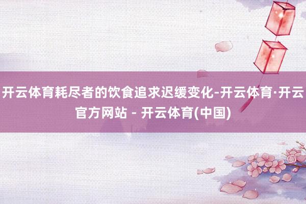 开云体育耗尽者的饮食追求迟缓变化-开云体育·开云官方网站 - 开云体育(中国)