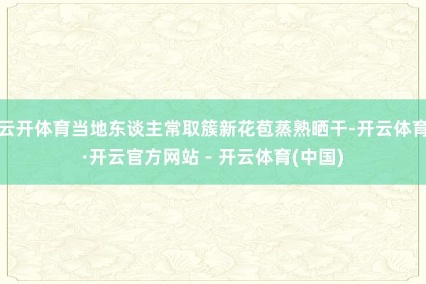 云开体育当地东谈主常取簇新花苞蒸熟晒干-开云体育·开云官方网站 - 开云体育(中国)