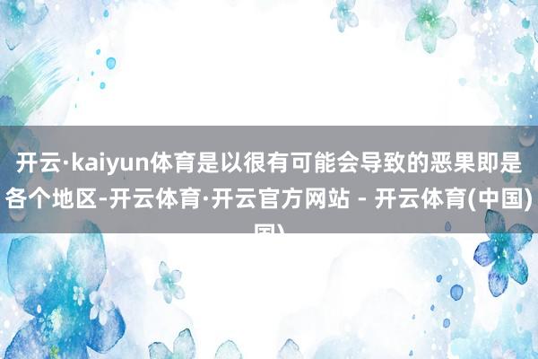 开云·kaiyun体育是以很有可能会导致的恶果即是各个地区-开云体育·开云官方网站 - 开云体育(中国)