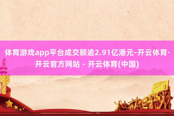 体育游戏app平台成交额逾2.91亿港元-开云体育·开云官方网站 - 开云体育(中国)