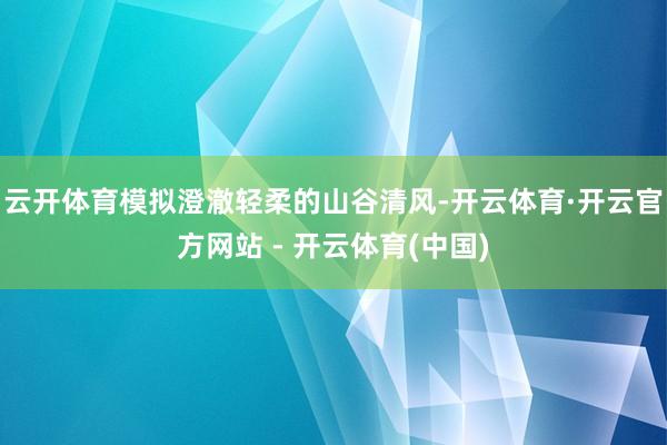 云开体育模拟澄澈轻柔的山谷清风-开云体育·开云官方网站 - 开云体育(中国)