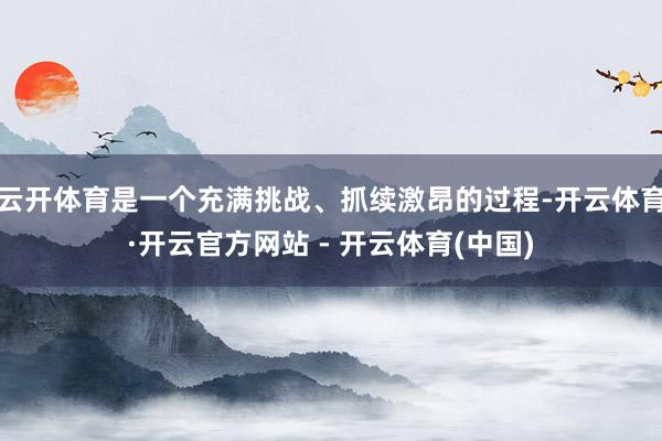 云开体育是一个充满挑战、抓续激昂的过程-开云体育·开云官方网站 - 开云体育(中国)