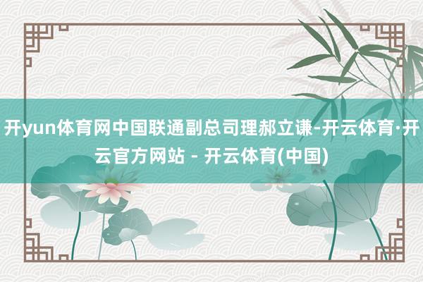 开yun体育网中国联通副总司理郝立谦-开云体育·开云官方网站 - 开云体育(中国)