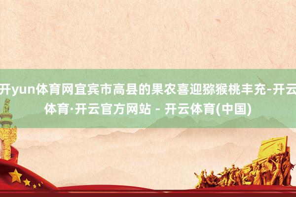 开yun体育网宜宾市高县的果农喜迎猕猴桃丰充-开云体育·开云官方网站 - 开云体育(中国)
